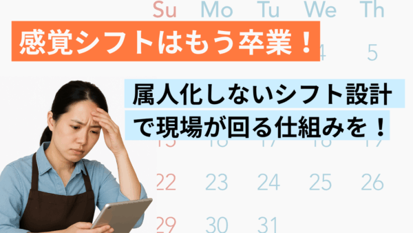 “感覚シフト”はもう卒業！属人化しないシフト設計で現場が回る仕組みを