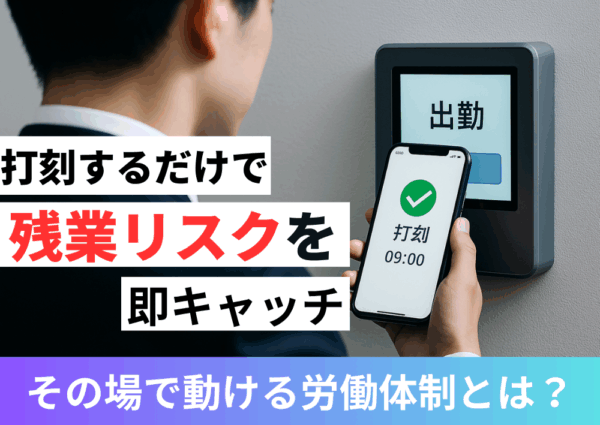 打刻するだけで、残業リスクを即キャッチ“その場で動ける”労務体制とは？